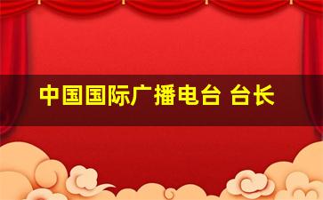 中国国际广播电台 台长